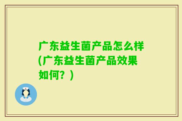 广东益生菌产品怎么样(广东益生菌产品效果如何?) 广东益生菌产品怎么样(广东益生菌产品效果如何?)