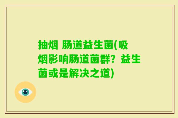 抽烟 肠道益生菌(吸烟影响肠道菌群?益生菌或是解决之道) 抽烟 肠道益生菌(吸烟影响肠道菌群?益生菌或是解决之道)
