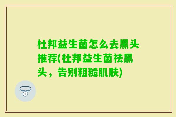 杜邦益生菌怎么去黑头推荐(杜邦益生菌祛黑头,告别粗糙) 杜邦益生菌怎么去黑头推荐(杜邦益生菌祛黑头,告别粗糙)