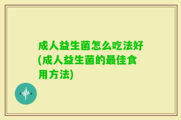 成人益生菌怎么吃法好(成人益生菌的佳食用方法) 成人益生菌怎么吃法好(成人益生菌的佳食用方法)
