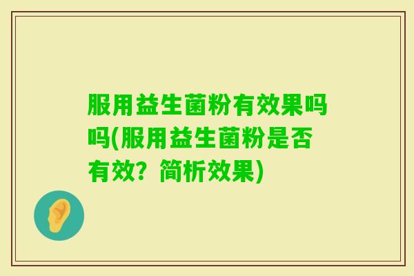 服用益生菌粉有效果吗吗(服用益生菌粉是否有效?简析效果) 服用益生菌粉有效果吗吗(服用益生菌粉是否有效?简析效果)