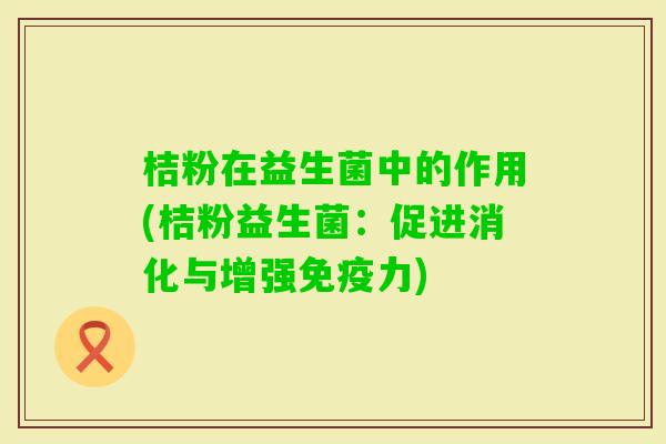 桔粉在益生菌中的作用(桔粉益生菌:促进消化与增强力) 桔粉在益生菌中的作用(桔粉益生菌:促进消化与增强力)