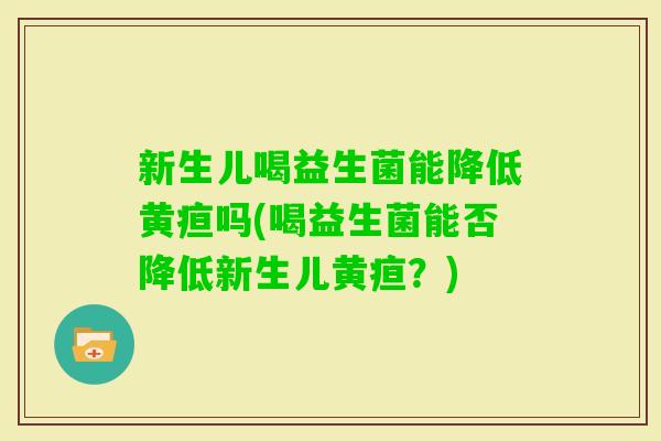 新生儿喝益生菌能降低黄疸吗(喝益生菌能否降低新生儿黄疸?) 新生儿喝益生菌能降低黄疸吗(喝益生菌能否降低新生儿黄疸?)