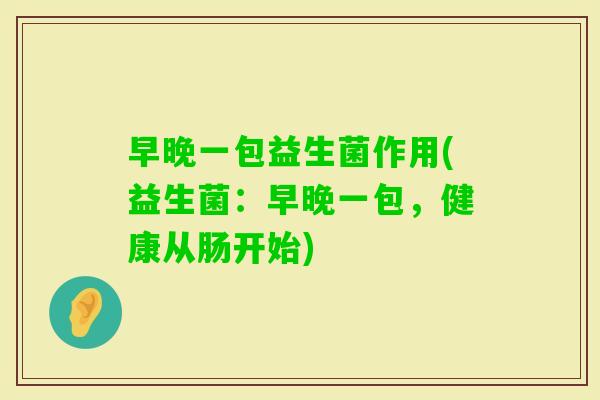 早晚一包益生菌作用(益生菌:早晚一包,健康从肠开始) 早晚一包益生菌作用(益生菌:早晚一包,健康从肠开始)
