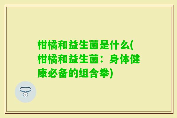 柑橘和益生菌是什么(柑橘和益生菌：身体健康必备的组合拳)