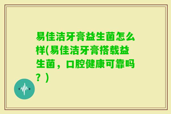 易佳洁牙膏益生菌怎么样(易佳洁牙膏搭载益生菌,口腔健康可靠吗?) 易佳洁牙膏益生菌怎么样(易佳洁牙膏搭载益生菌,口腔健康可靠吗?)