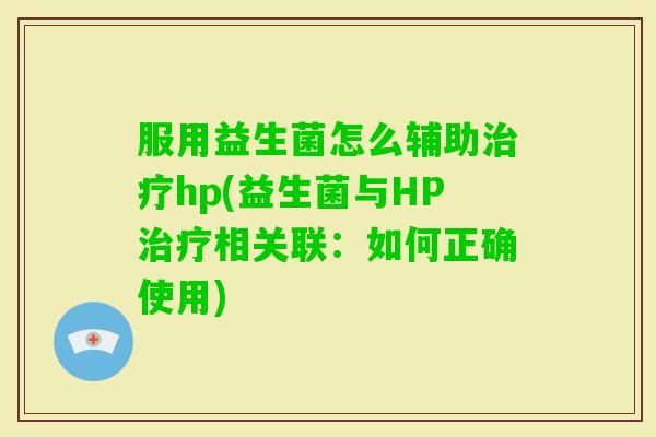 服用益生菌怎么辅助hp(益生菌与HP相关联:如何正确使用) 服用益生菌怎么辅助hp(益生菌与HP相关联:如何正确使用)