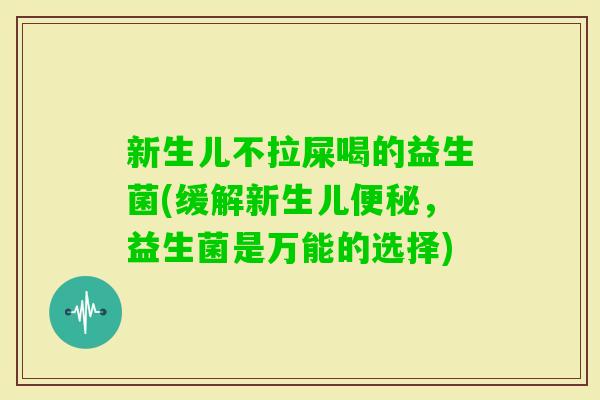 新生儿不拉屎喝的益生菌(缓解新生儿,益生菌是万能的选择) 新生儿不拉屎喝的益生菌(缓解新生儿,益生菌是万能的选择)