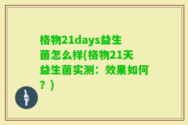 格物21days益生菌怎么样(格物21天益生菌实测:效果如何?) 格物21days益生菌怎么样(格物21天益生菌实测:效果如何?)