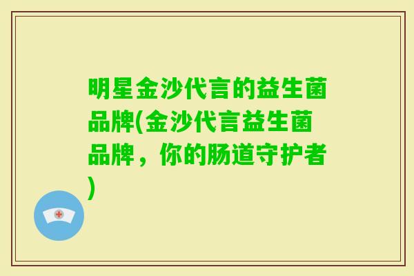 明星金沙代言的益生菌品牌(金沙代言益生菌品牌,你的肠道守护者) 明星金沙代言的益生菌品牌(金沙代言益生菌品牌,你的肠道守护者)
