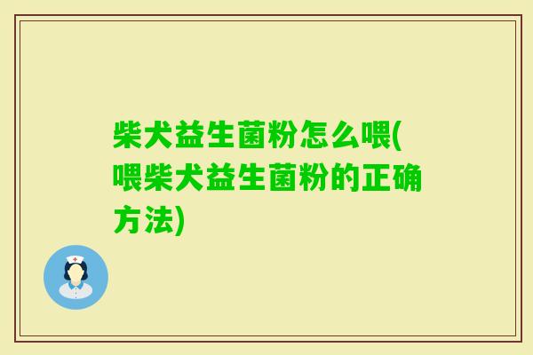 柴犬益生菌粉怎么喂(喂柴犬益生菌粉的正确方法) 柴犬益生菌粉怎么喂(喂柴犬益生菌粉的正确方法)