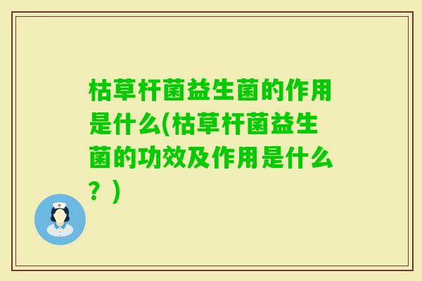 枯草杆菌益生菌的作用是什么(枯草杆菌益生菌的功效及作用是什么?) 枯草杆菌益生菌的作用是什么(枯草杆菌益生菌的功效及作用是什么?)