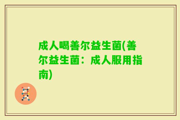 成人喝善尔益生菌(善尔益生菌:成人服用指南) 成人喝善尔益生菌(善尔益生菌:成人服用指南)