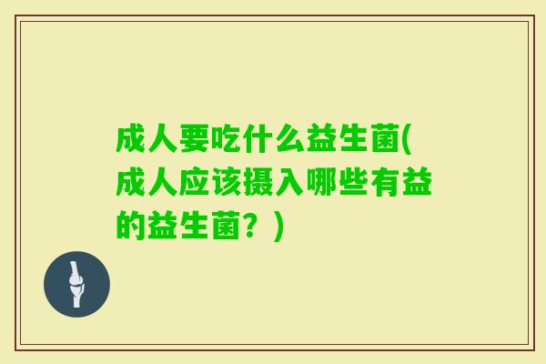 成人要吃什么益生菌(成人应该摄入哪些有益的益生菌?) 成人要吃什么益生菌(成人应该摄入哪些有益的益生菌?)