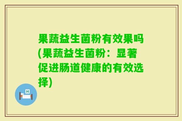 果蔬益生菌粉有效果吗(果蔬益生菌粉：显著促进肠道健康的有效选择)