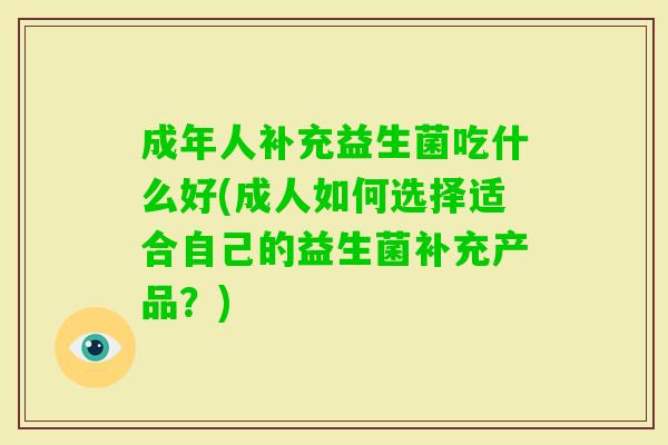 成年人补充益生菌吃什么好(成人如何选择适合自己的益生菌补充产品?) 成年人补充益生菌吃什么好(成人如何选择适合自己的益生菌补充产品?)