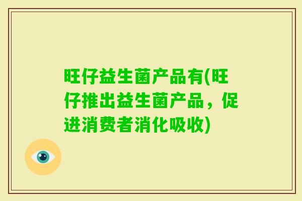 旺仔益生菌产品有(旺仔推出益生菌产品,促进消费者消化吸收) 旺仔益生菌产品有(旺仔推出益生菌产品,促进消费者消化吸收)