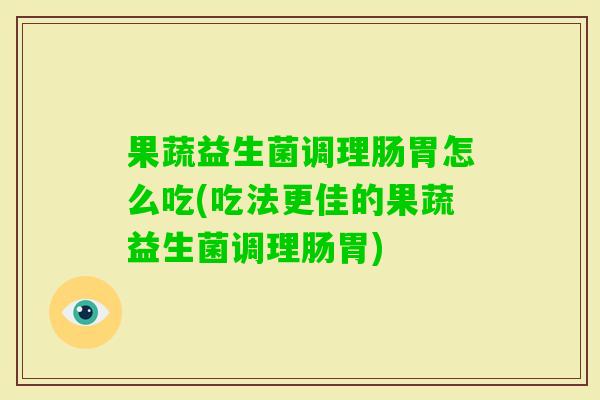 果蔬益生菌调理肠胃怎么吃(吃法更佳的果蔬益生菌调理肠胃)