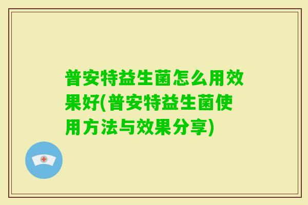 普安特益生菌怎么用效果好(普安特益生菌使用方法与效果分享)