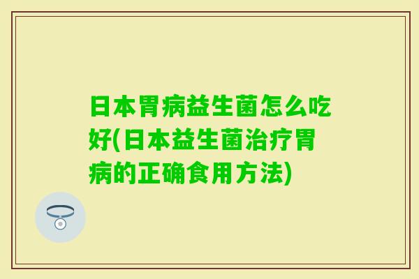日本胃益生菌怎么吃好(日本益生菌胃的正确食用方法)