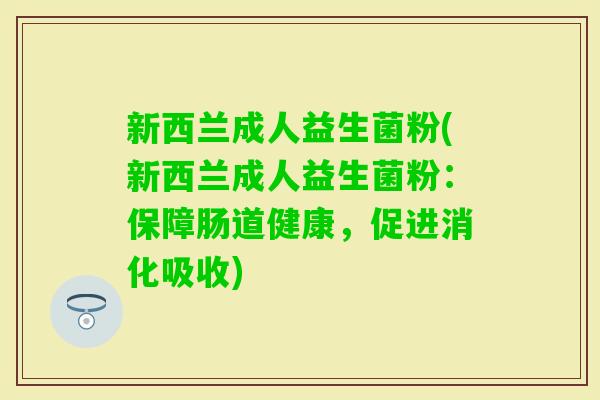 新西兰成人益生菌粉(新西兰成人益生菌粉:保障肠道健康,促进消化吸收) 新西兰成人益生菌粉(新西兰成人益生菌粉:保障肠道健康,促进消化吸收)