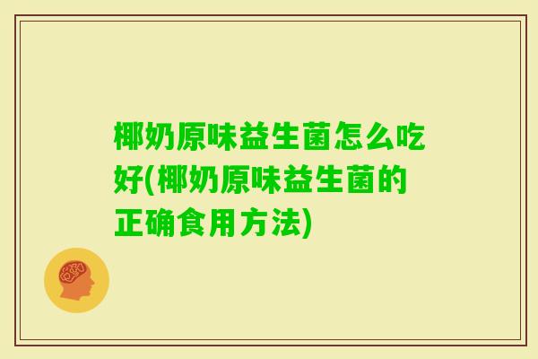 椰奶原味益生菌怎么吃好(椰奶原味益生菌的正确食用方法)