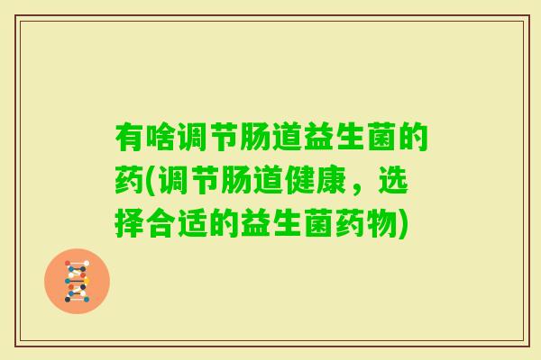 有啥调节肠道益生菌的药(调节肠道健康，选择合适的益生菌)