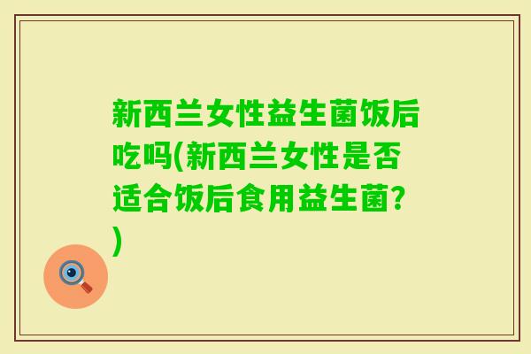 新西兰女性益生菌饭后吃吗(新西兰女性是否适合饭后食用益生菌？)