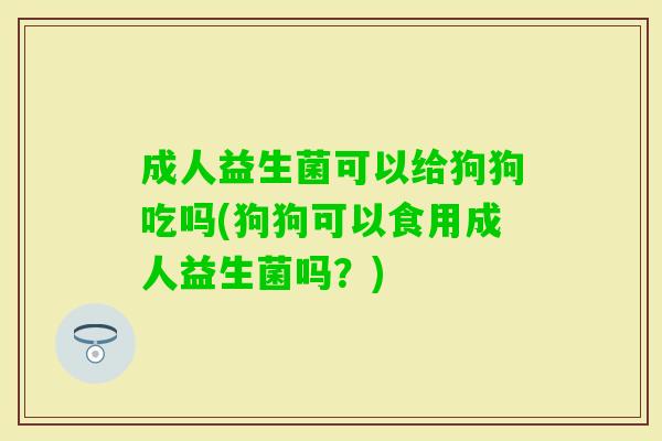 成人益生菌可以给狗狗吃吗(狗狗可以食用成人益生菌吗？)