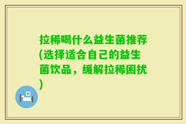 拉稀喝什么益生菌推荐(选择适合自己的益生菌饮品，缓解拉稀困扰)