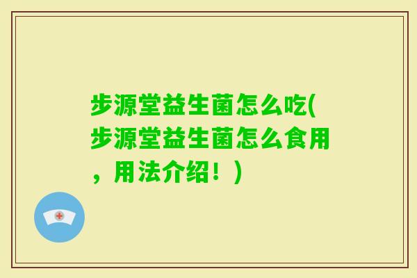 步源堂益生菌怎么吃(步源堂益生菌怎么食用，用法介绍！)