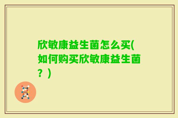 欣敏康益生菌怎么买(如何购买欣敏康益生菌？)
