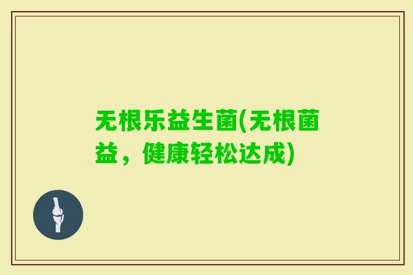 无根乐益生菌(无根菌益,健康轻松达成) 无根乐益生菌(无根菌益,健康轻松达成)