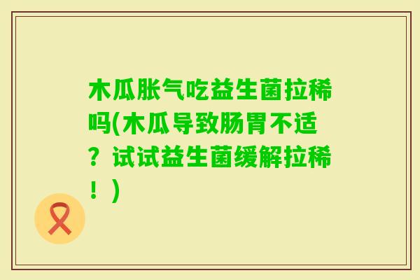 木瓜吃益生菌拉稀吗(木瓜导致肠胃不适？试试益生菌缓解拉稀！)