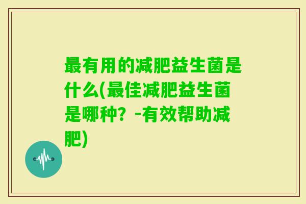有用的益生菌是什么(佳益生菌是哪种？-有效帮助)