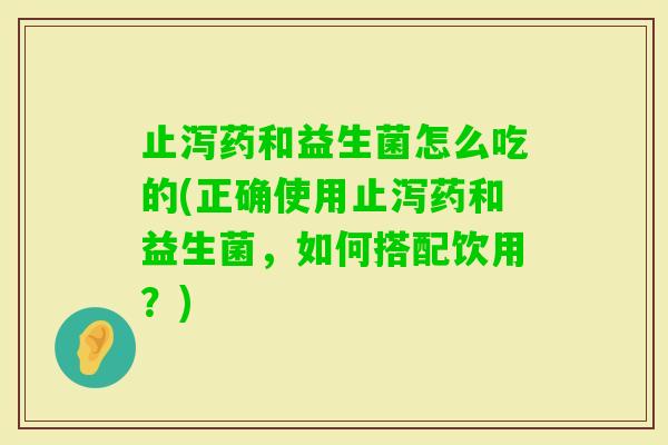 止泻药和益生菌怎么吃的(正确使用止泻药和益生菌，如何搭配饮用？)