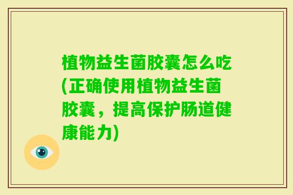 植物益生菌胶囊怎么吃(正确使用植物益生菌胶囊，提高保护肠道健康能力)