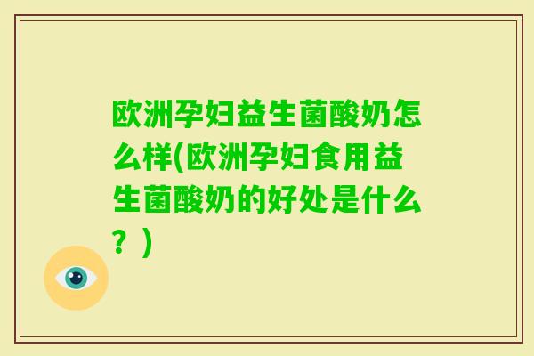 欧洲孕妇益生菌酸奶怎么样(欧洲孕妇食用益生菌酸奶的好处是什么？)