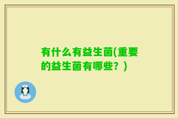 有什么有益生菌(重要的益生菌有哪些？)