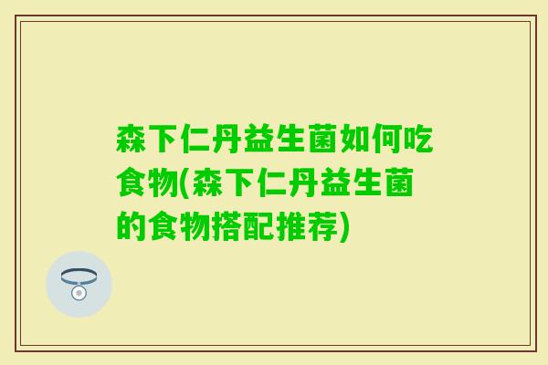 森下仁丹益生菌如何吃食物(森下仁丹益生菌的食物搭配推荐)