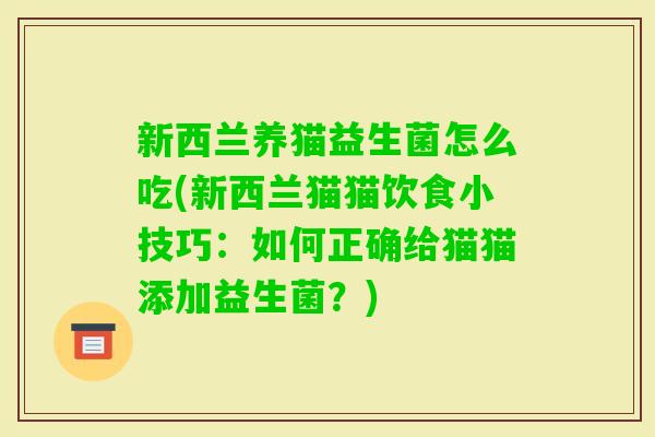 新西兰养猫益生菌怎么吃(新西兰猫猫饮食小技巧:如何正确给猫猫添加益生菌?) 新西兰养猫益生菌怎么吃(新西兰猫猫饮食小技巧:如何正确给猫猫添加益生菌?)