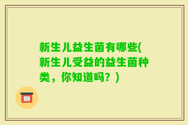 新生儿益生菌有哪些(新生儿受益的益生菌种类,你知道吗?) 新生儿益生菌有哪些(新生儿受益的益生菌种类,你知道吗?)