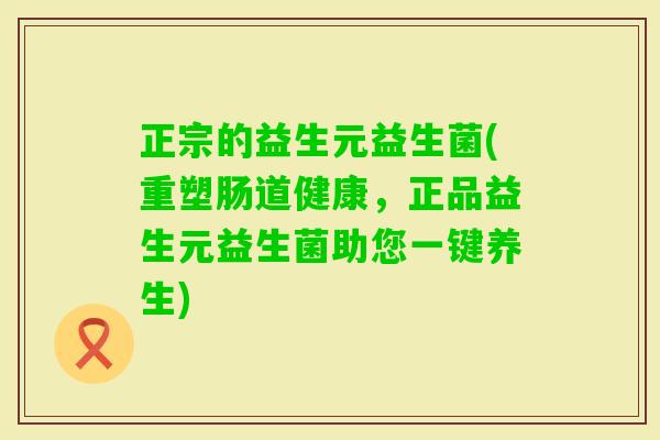 正宗的益生元益生菌(重塑肠道健康，正品益生元益生菌助您一键养生)
