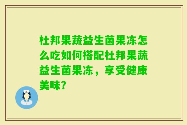 杜邦果蔬益生菌果冻怎么吃如何搭配杜邦果蔬益生菌果冻，享受健康美味？