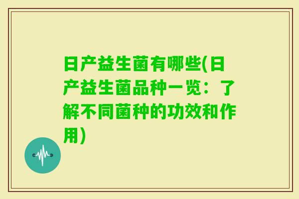 日产益生菌有哪些(日产益生菌品种一览:了解不同菌种的功效和作用) 日产益生菌有哪些(日产益生菌品种一览:了解不同菌种的功效和作用)