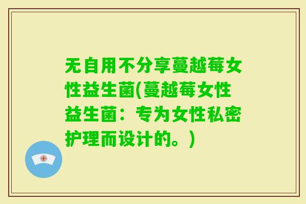 无自用不分享蔓越莓女性益生菌(蔓越莓女性益生菌：专为女性私密护理而设计的。)