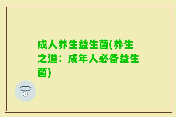 成人养生益生菌(养生之道:成年人必备益生菌) 成人养生益生菌(养生之道:成年人必备益生菌)