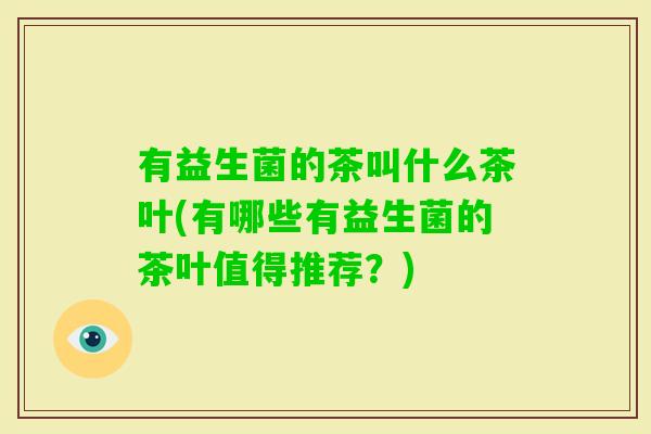 有益生菌的茶叫什么茶叶(有哪些有益生菌的茶叶值得推荐？)