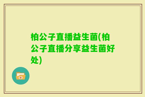 柏公子直播益生菌(柏公子直播分享益生菌好处)