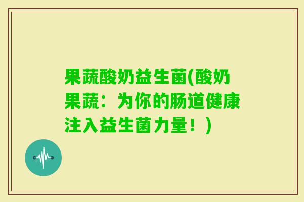 果蔬酸奶益生菌(酸奶果蔬:为你的肠道健康注入益生菌力量!) 果蔬酸奶益生菌(酸奶果蔬:为你的肠道健康注入益生菌力量!)